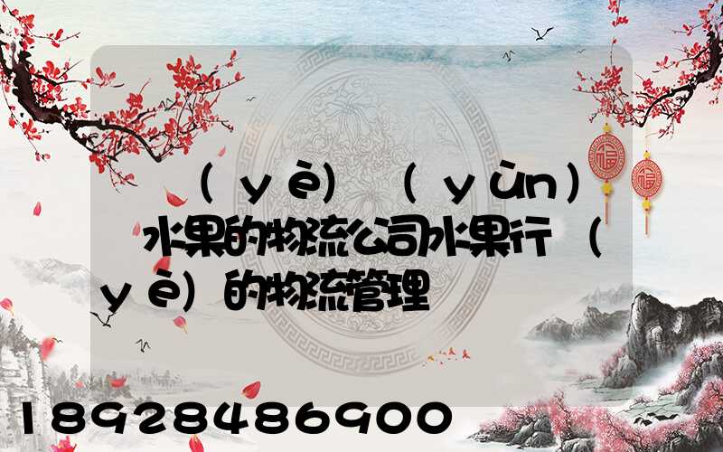 專業(yè)運(yùn)輸水果的物流公司水果行業(yè)的物流管理
