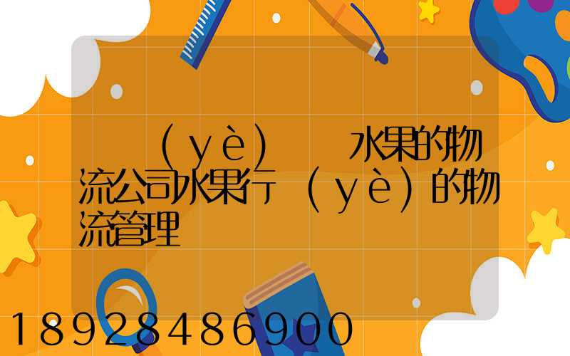 專業(yè)運輸水果的物流公司水果行業(yè)的物流管理
