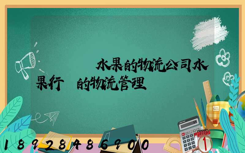 專業運輸水果的物流公司水果行業的物流管理