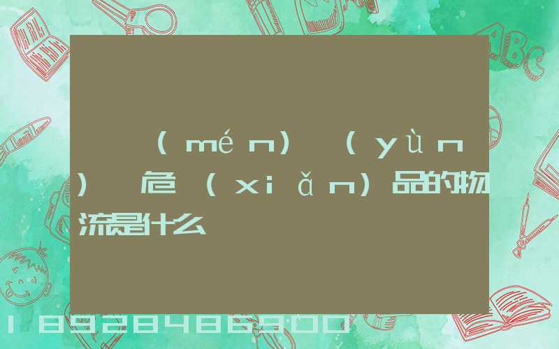 專門(mén)運(yùn)輸危險(xiǎn)品的物流是什么