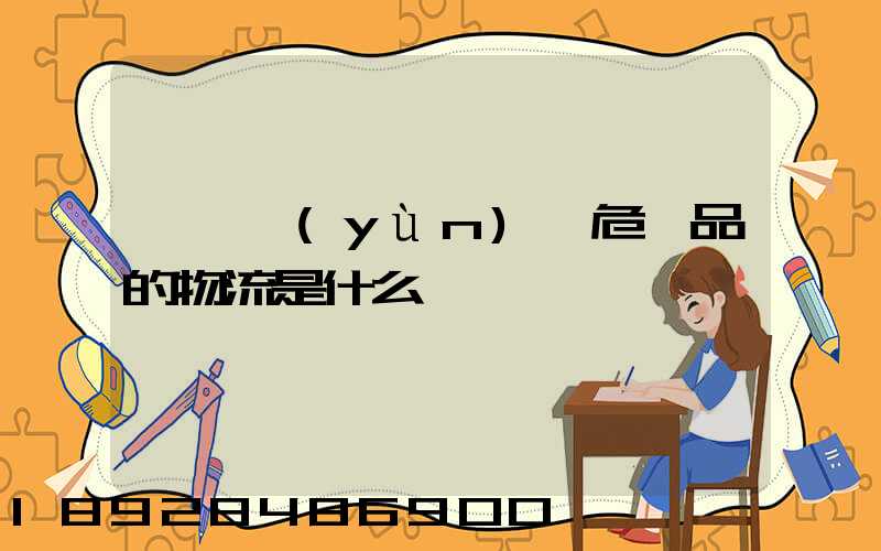 專門運(yùn)輸危險品的物流是什么