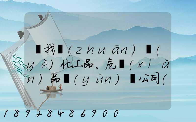尋找專(zhuān)業(yè)化工品、危險(xiǎn)品運(yùn)輸公司(江浙滬地區(qū))
