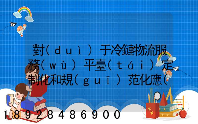 對(duì)于冷鏈物流服務(wù)平臺(tái)定制化和規(guī)范化應(yīng)該怎么平衡
