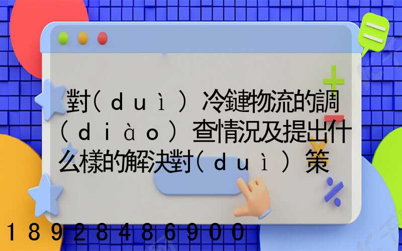 對(duì)冷鏈物流的調(diào)查情況及提出什么樣的解決對(duì)策