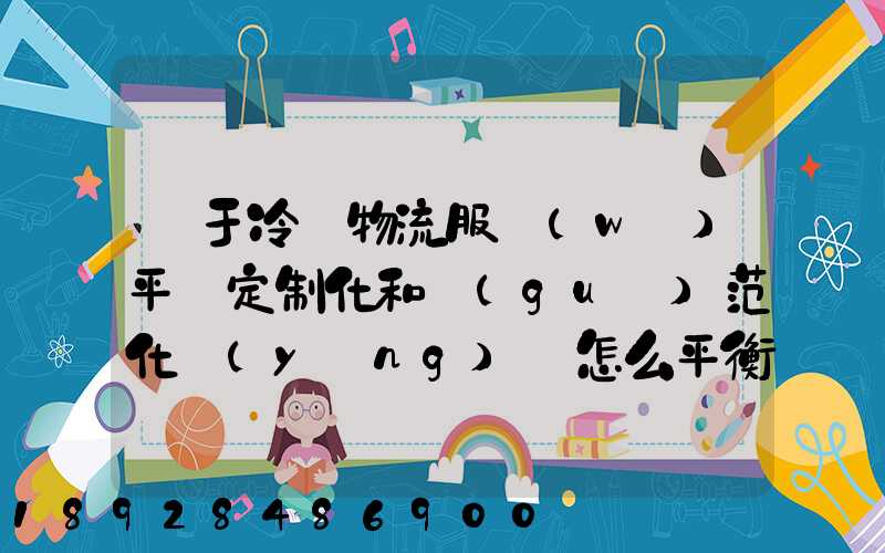 對于冷鏈物流服務(wù)平臺定制化和規(guī)范化應(yīng)該怎么平衡