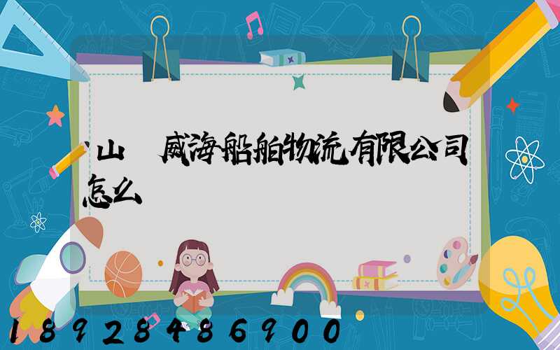 山東威海船舶物流有限公司怎么樣