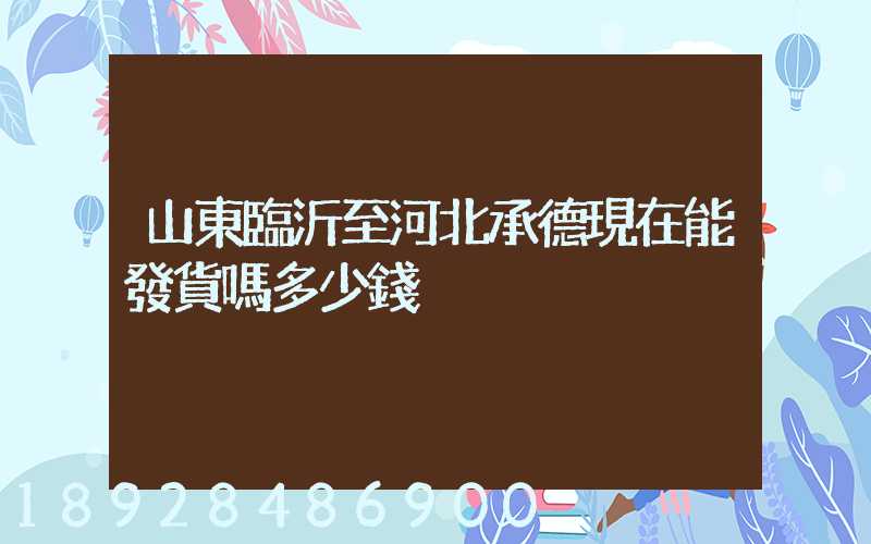 山東臨沂至河北承德現在能發貨嗎多少錢