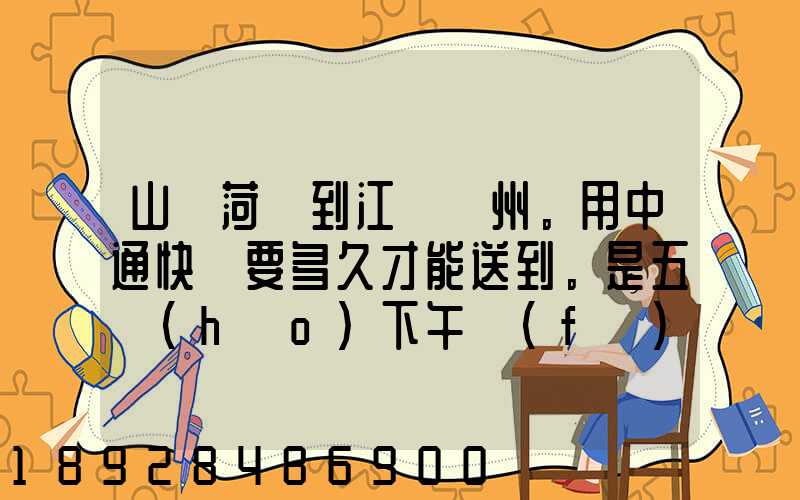 山東菏澤到江蘇蘇州。用中通快遞要多久才能送到。是五號(hào)下午發(fā)的...