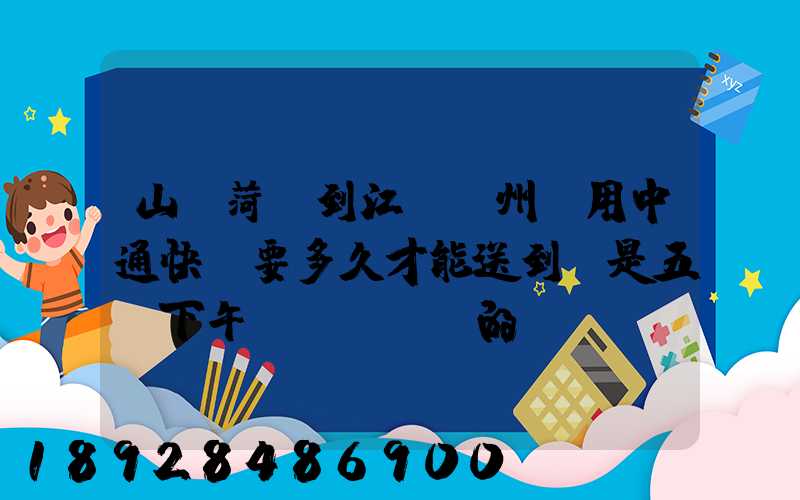 山東菏澤到江蘇蘇州。用中通快遞要多久才能送到。是五號下午發(fā)的...