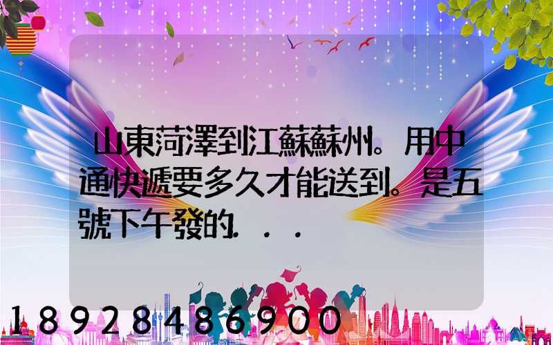 山東菏澤到江蘇蘇州。用中通快遞要多久才能送到。是五號下午發的...