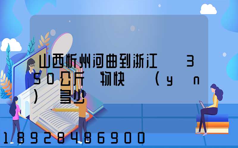 山西忻州河曲到浙江義烏350公斤貨物快遞運(yùn)輸多少錢