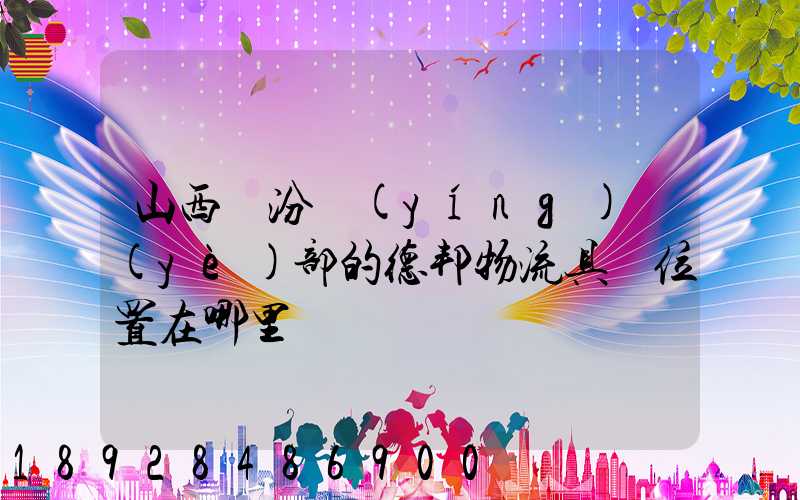 山西臨汾營(yíng)業(yè)部的德邦物流具體位置在哪里