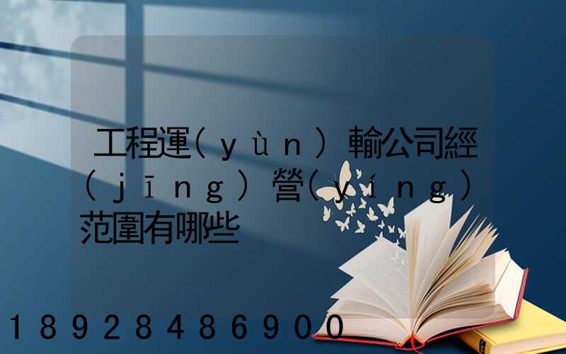 工程運(yùn)輸公司經(jīng)營(yíng)范圍有哪些