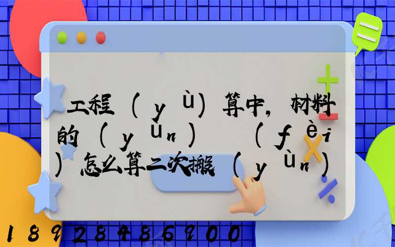 工程預(yù)算中,材料的運(yùn)輸費(fèi)怎么算二次搬運(yùn)費(fèi)怎么進(jìn)行確認(rèn)