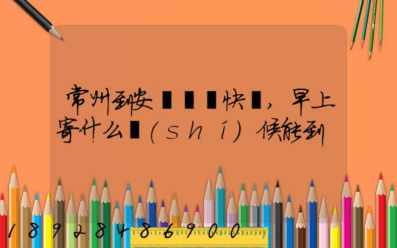 常州到安慶順豐快遞,早上寄什么時(shí)候能到