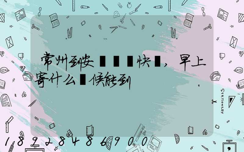 常州到安慶順豐快遞,早上寄什么時候能到