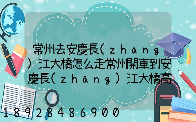 常州去安慶長(zhǎng)江大橋怎么走常州開車到安慶長(zhǎng)江大橋高速路況攻略_百度...