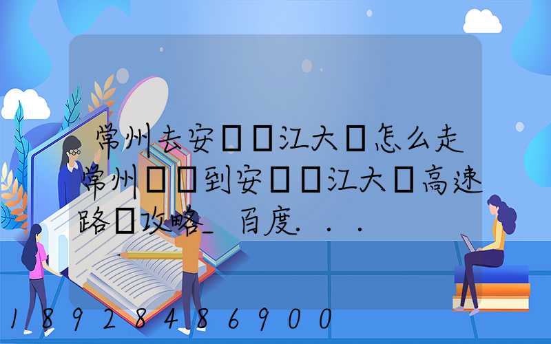 常州去安慶長江大橋怎么走常州開車到安慶長江大橋高速路況攻略_百度...