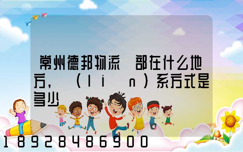 常州德邦物流總部在什么地方,聯(lián)系方式是多少