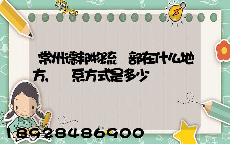 常州德邦物流總部在什么地方,聯系方式是多少