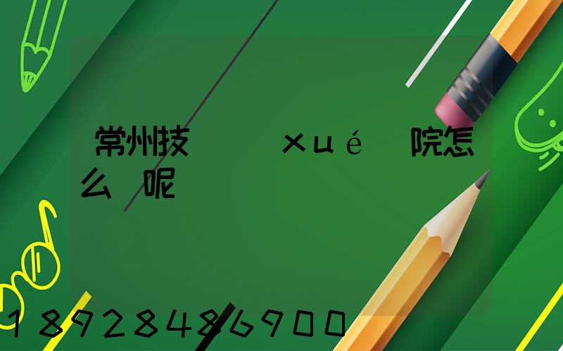 常州技師學(xué)院怎么樣呢