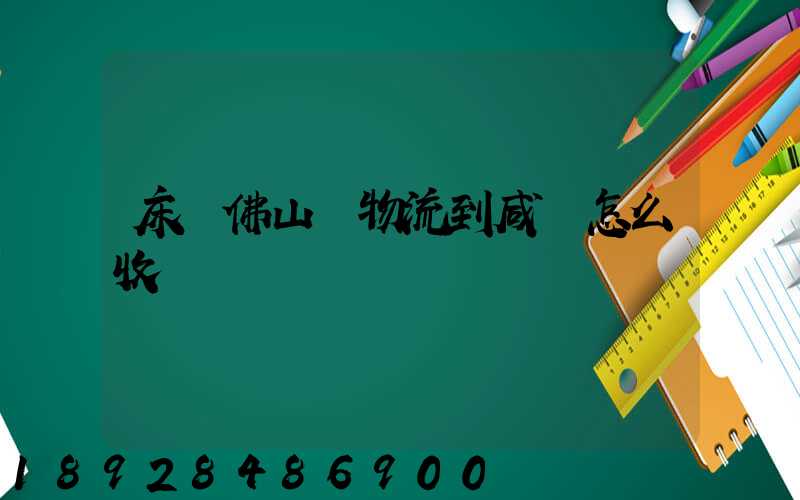 床從佛山發物流到咸寧怎么收費