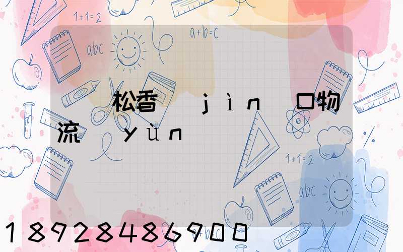 廈門松香進(jìn)口物流運(yùn)輸