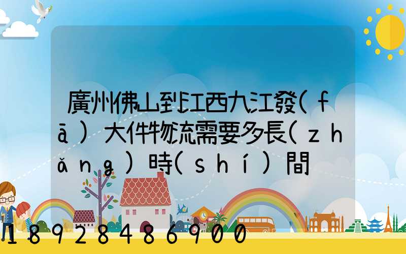 廣州佛山到江西九江發(fā)大件物流需要多長(zhǎng)時(shí)間