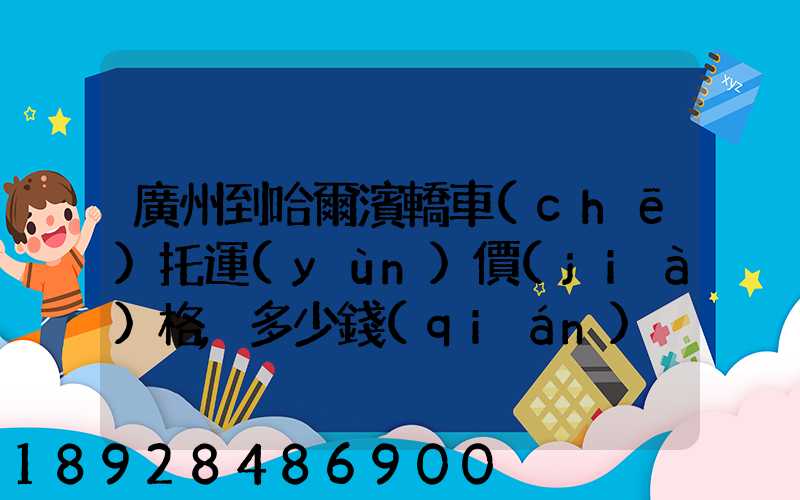 廣州到哈爾濱轎車(chē)托運(yùn)價(jià)格,多少錢(qián)