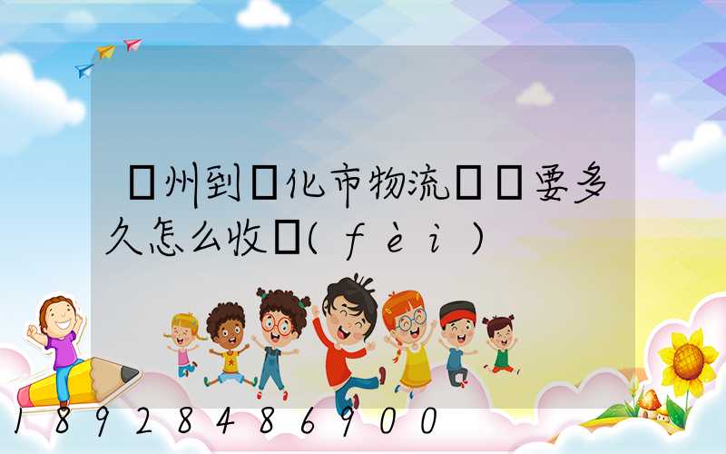 廣州到懷化市物流專線要多久怎么收費(fèi)