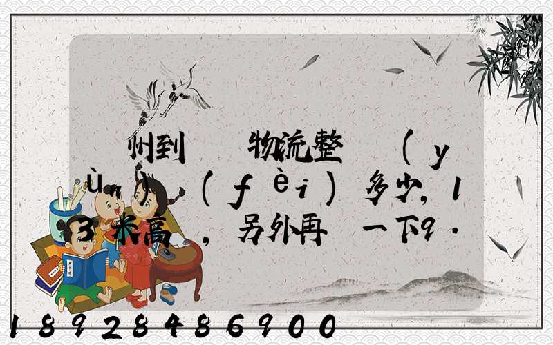 廣州到貴陽物流整車運(yùn)費(fèi)多少,13米高欄,另外再問一下9.6米高欄車的價(jià)錢...