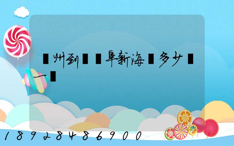廣州到遼寧阜新海運多少錢一噸
