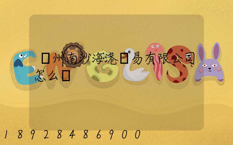 廣州南沙海港貿易有限公司怎么樣