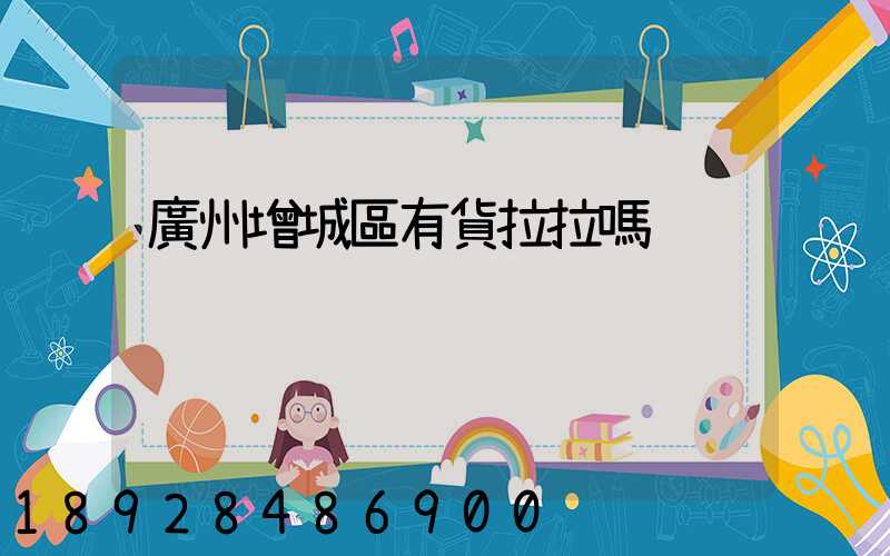 廣州增城區有貨拉拉嗎