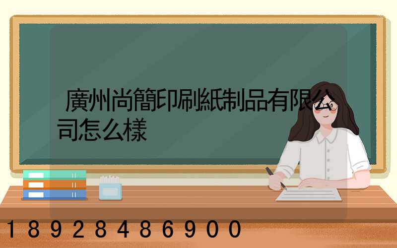 廣州尚簡印刷紙制品有限公司怎么樣