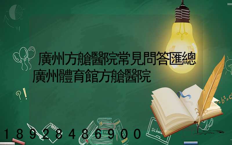 廣州方艙醫院常見問答匯總廣州體育館方艙醫院