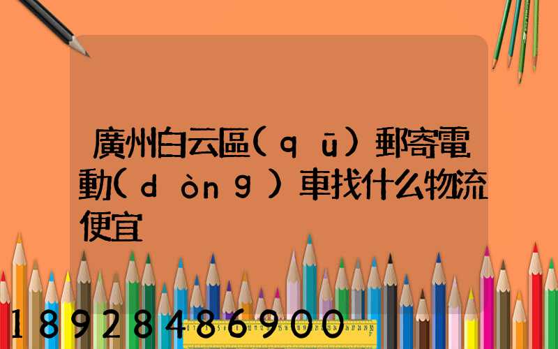 廣州白云區(qū)郵寄電動(dòng)車找什么物流便宜