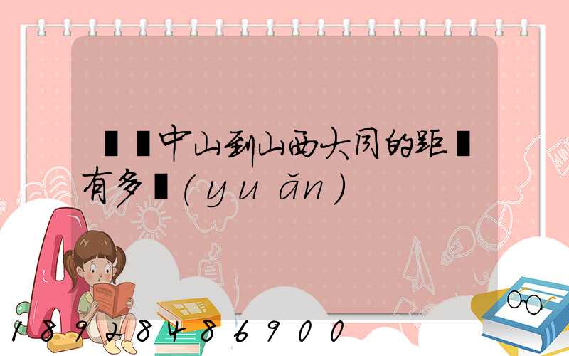 廣東中山到山西大同的距離有多遠(yuǎn)