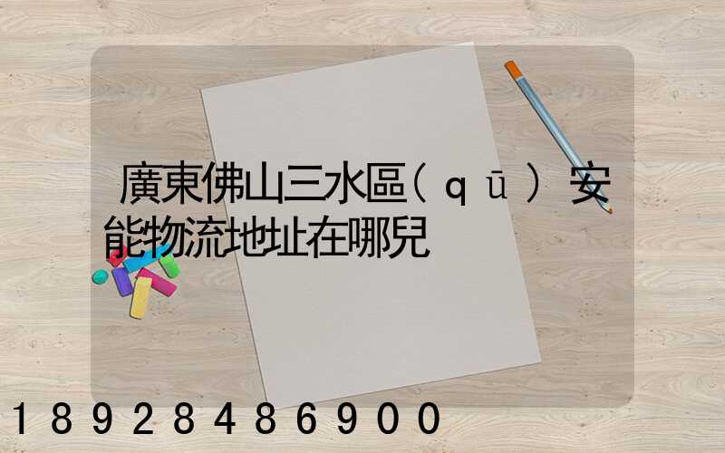 廣東佛山三水區(qū)安能物流地址在哪兒