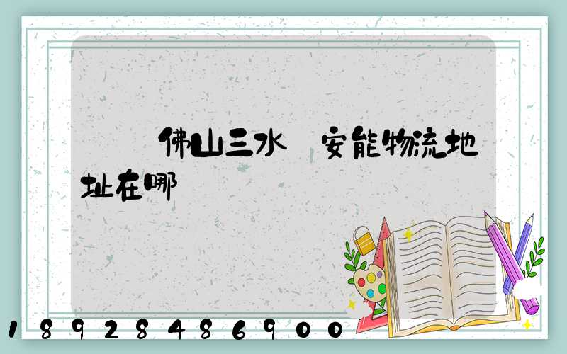 廣東佛山三水區安能物流地址在哪兒