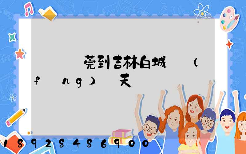 廣東東莞到吉林白城順風(fēng)幾天