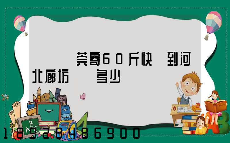 廣東東莞寄60斤快遞到河北廊坊運費多少錢