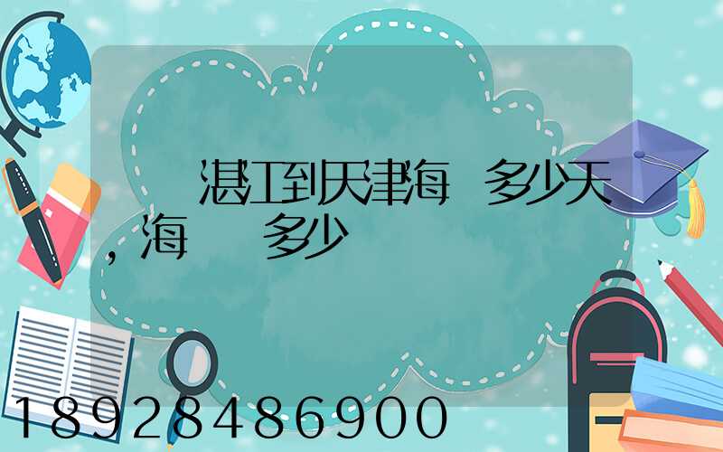 廣東湛江到天津海運多少天,海運費多少錢