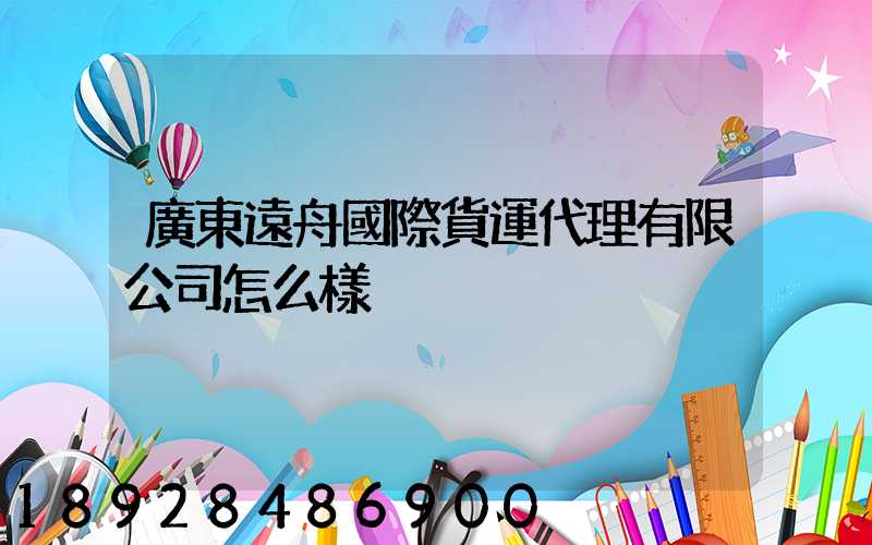 廣東遠舟國際貨運代理有限公司怎么樣