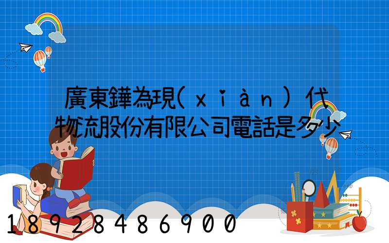 廣東鏵為現(xiàn)代物流股份有限公司電話是多少