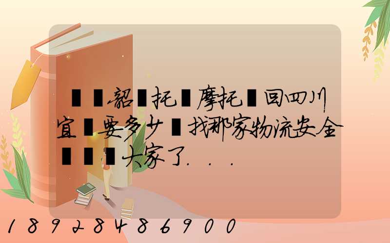 廣東韶關托運摩托車回四川宜賓要多少錢找那家物流安全點謝謝大家了...