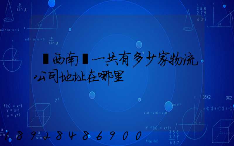 廣西南寧一共有多少家物流公司地址在哪里