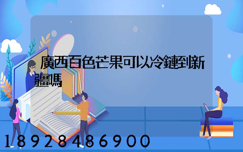 廣西百色芒果可以冷鏈到新疆嗎