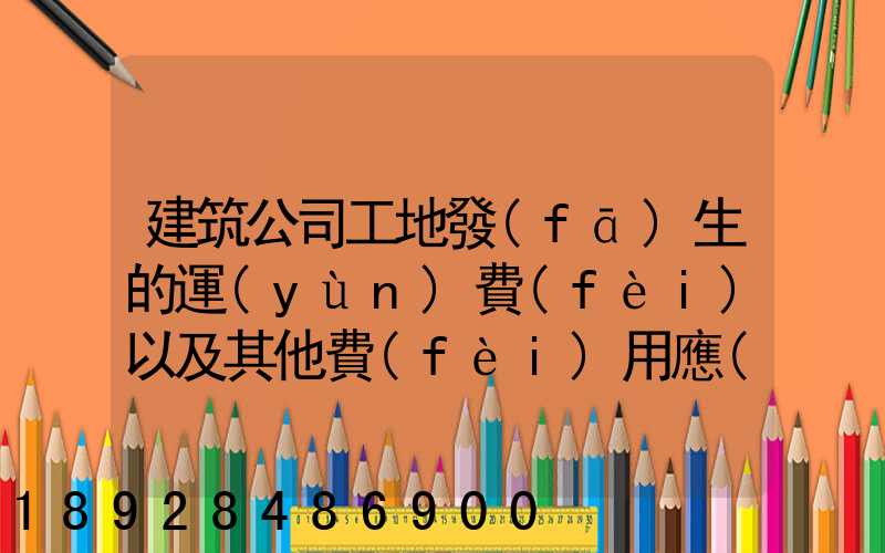 建筑公司工地發(fā)生的運(yùn)費(fèi)以及其他費(fèi)用應(yīng)記入什么科目,其會計分錄怎么編制...