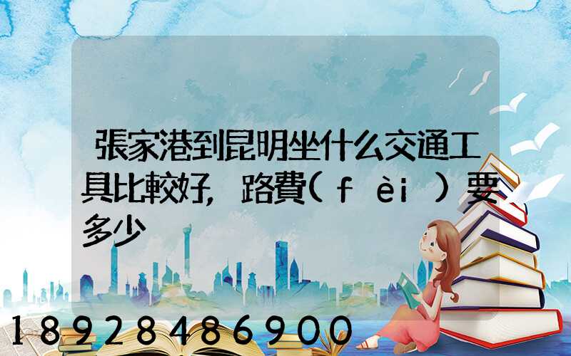 張家港到昆明坐什么交通工具比較好,路費(fèi)要多少